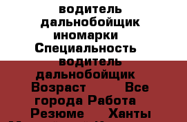 водитель дальнобойщик иномарки › Специальность ­ водитель дальнобойщик › Возраст ­ 46 - Все города Работа » Резюме   . Ханты-Мансийский,Когалым г.